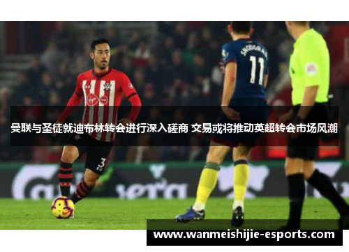 曼联与圣徒就迪布林转会进行深入磋商 交易或将推动英超转会市场风潮