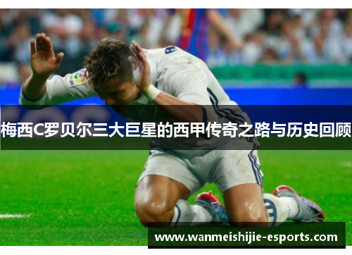 梅西C罗贝尔三大巨星的西甲传奇之路与历史回顾