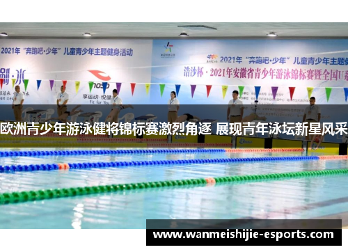 欧洲青少年游泳健将锦标赛激烈角逐 展现青年泳坛新星风采