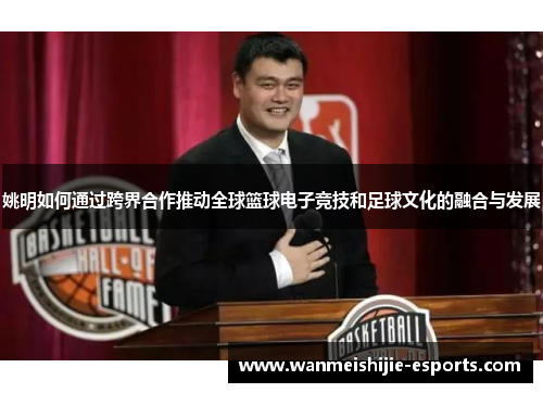 姚明如何通过跨界合作推动全球篮球电子竞技和足球文化的融合与发展