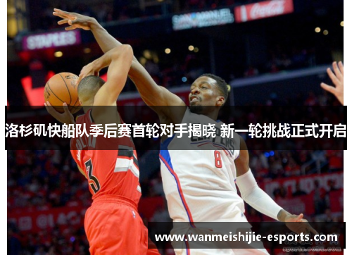 洛杉矶快船队季后赛首轮对手揭晓 新一轮挑战正式开启