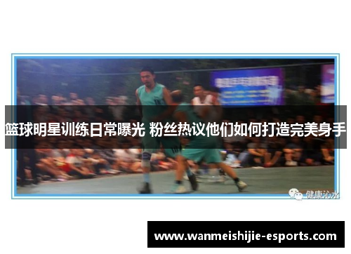 篮球明星训练日常曝光 粉丝热议他们如何打造完美身手
