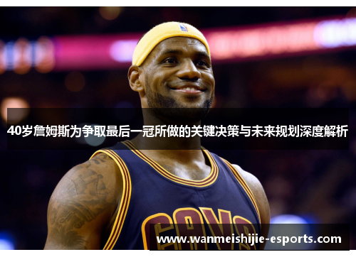 40岁詹姆斯为争取最后一冠所做的关键决策与未来规划深度解析