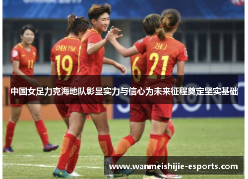 中国女足力克海地队彰显实力与信心为未来征程奠定坚实基础