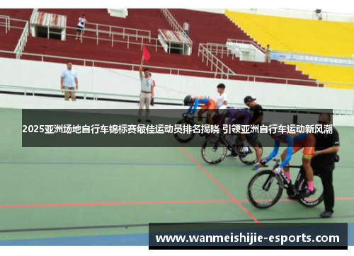 2025亚洲场地自行车锦标赛最佳运动员排名揭晓 引领亚洲自行车运动新风潮