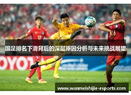 国足排名下滑背后的深层原因分析与未来挑战展望
