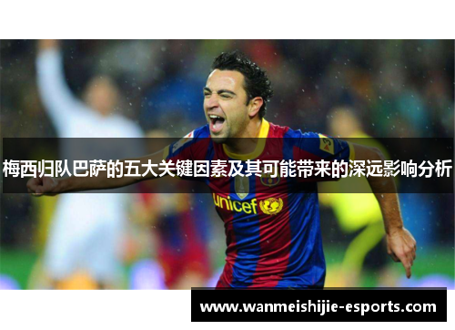 梅西归队巴萨的五大关键因素及其可能带来的深远影响分析