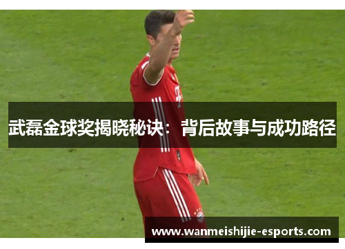 武磊金球奖揭晓秘诀：背后故事与成功路径