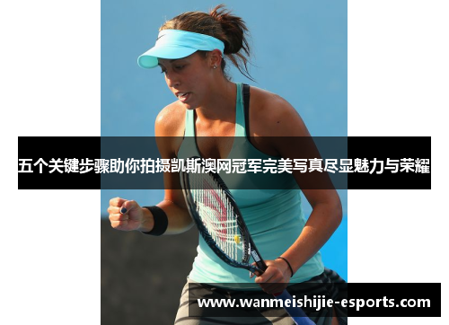 五个关键步骤助你拍摄凯斯澳网冠军完美写真尽显魅力与荣耀