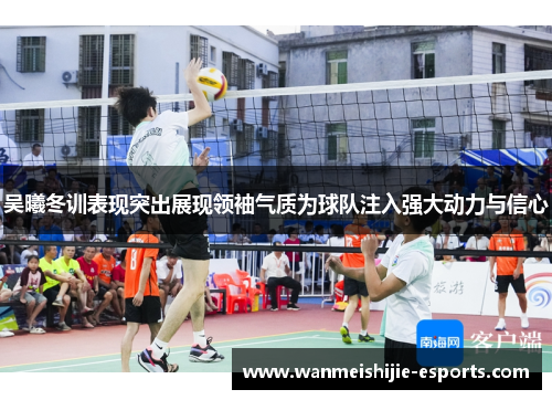 吴曦冬训表现突出展现领袖气质为球队注入强大动力与信心