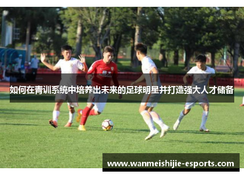 如何在青训系统中培养出未来的足球明星并打造强大人才储备
