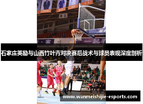 石家庄英励与山西竹叶青对决赛后战术与球员表现深度剖析