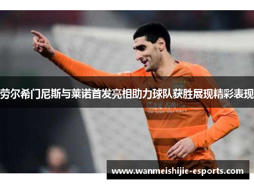 劳尔希门尼斯与莱诺首发亮相助力球队获胜展现精彩表现