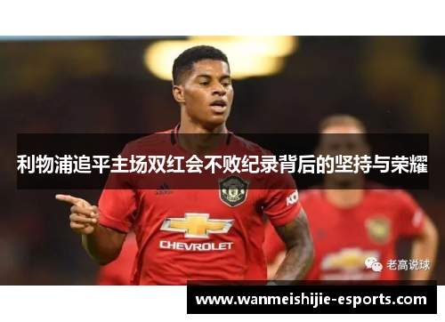 利物浦追平主场双红会不败纪录背后的坚持与荣耀