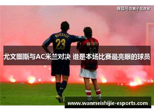 尤文图斯与AC米兰对决 谁是本场比赛最亮眼的球员