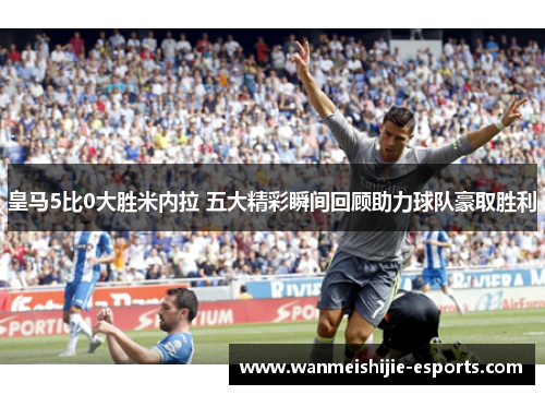 皇马5比0大胜米内拉 五大精彩瞬间回顾助力球队豪取胜利
