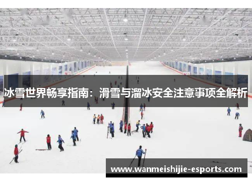 冰雪世界畅享指南：滑雪与溜冰安全注意事项全解析