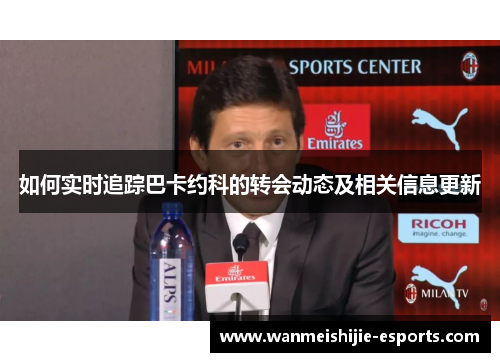 如何实时追踪巴卡约科的转会动态及相关信息更新