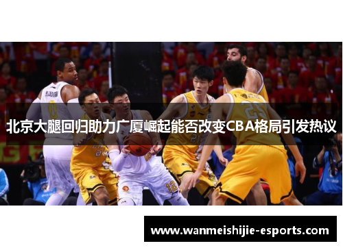 北京大腿回归助力广厦崛起能否改变CBA格局引发热议