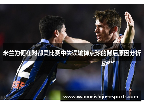 米兰为何在对都灵比赛中失误输掉点球的背后原因分析