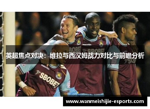 英超焦点对决：维拉与西汉姆战力对比与前瞻分析