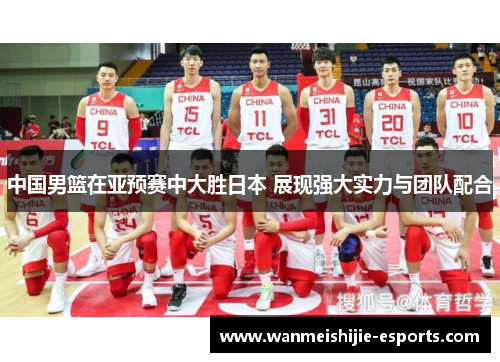 中国男篮在亚预赛中大胜日本 展现强大实力与团队配合