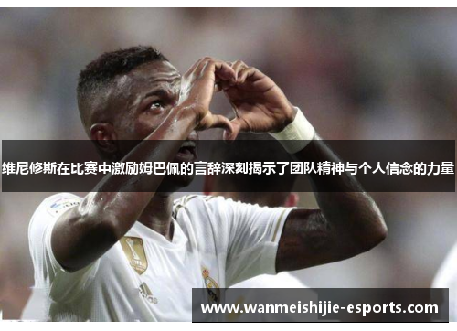维尼修斯在比赛中激励姆巴佩的言辞深刻揭示了团队精神与个人信念的力量