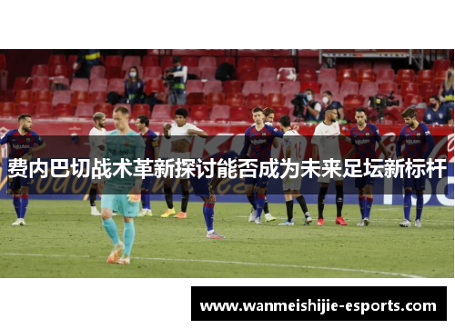 费内巴切战术革新探讨能否成为未来足坛新标杆