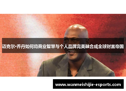迈克尔·乔丹如何将商业智慧与个人品牌完美融合成全球财富帝国