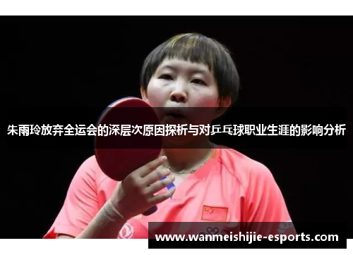朱雨玲放弃全运会的深层次原因探析与对乒乓球职业生涯的影响分析