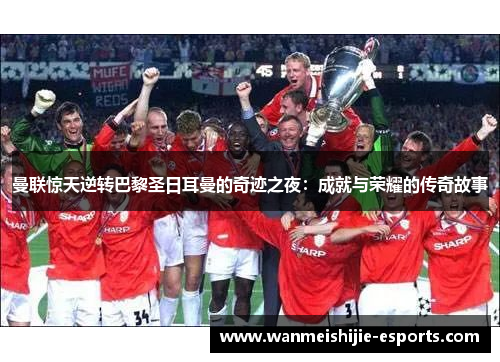 曼联惊天逆转巴黎圣日耳曼的奇迹之夜：成就与荣耀的传奇故事
