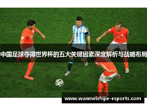 中国足球夺得世界杯的五大关键因素深度解析与战略布局
