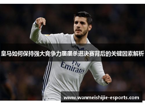 皇马如何保持强大竞争力屡屡杀进决赛背后的关键因素解析