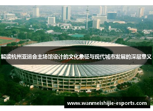 解读杭州亚运会主场馆设计的文化象征与现代城市发展的深层意义
