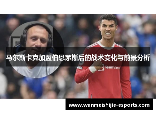 马尔斯卡克加盟伯恩茅斯后的战术变化与前景分析
