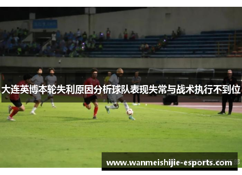 大连英博本轮失利原因分析球队表现失常与战术执行不到位