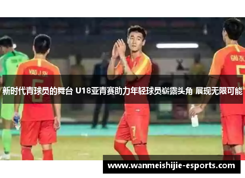 新时代青球员的舞台 U18亚青赛助力年轻球员崭露头角 展现无限可能